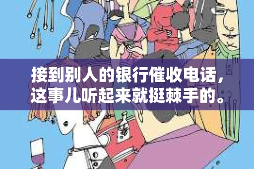 接到别人的银行催收电话，这事儿听起来就挺棘手的。我最近就遇到了这样的事情，所以想和大家聊聊这个话题。首先，你得明白，银行催收电话并不是什么新鲜事儿，但面对这样的电话，我们该如何应对呢？下面，我就从自己的经历出发，和大家分享一下我的看法。