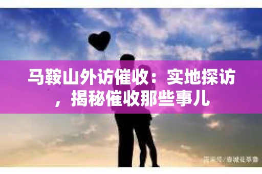 马鞍山外访催收：实地探访，揭秘催收那些事儿