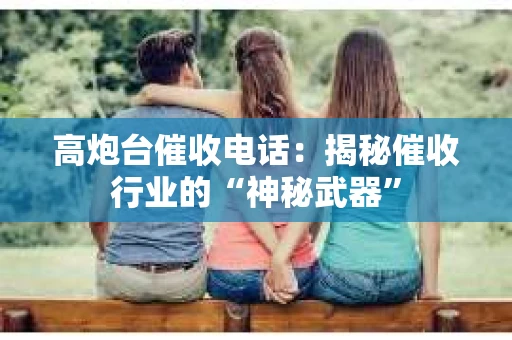 高炮台催收电话：揭秘催收行业的“神秘武器”