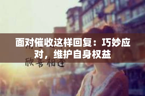 面对催收这样回复：巧妙应对，维护自身权益
