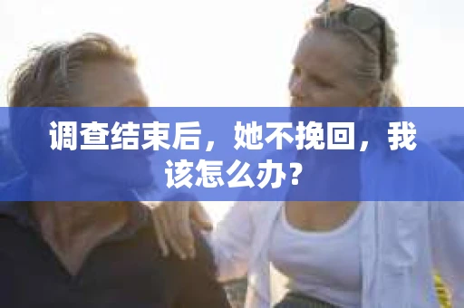 调查结束后，她不挽回，我该怎么办？