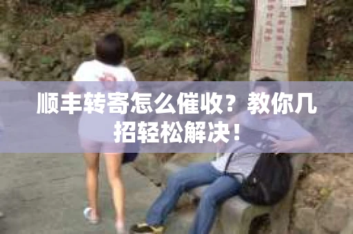 顺丰转寄怎么催收？教你几招轻松解决！