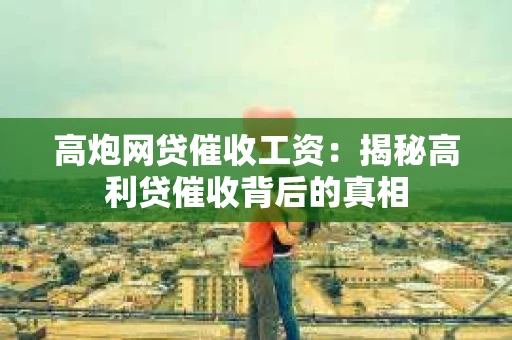 高炮网贷催收工资：揭秘高利贷催收背后的真相