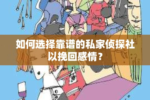 如何选择靠谱的私家侦探社以挽回感情？