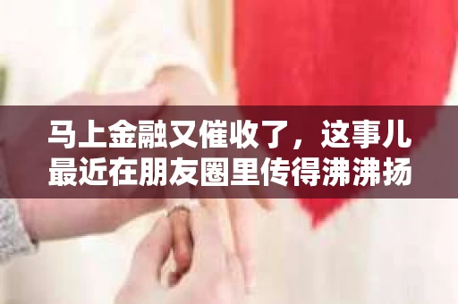 马上金融又催收了，这事儿最近在朋友圈里传得沸沸扬扬。说实话，我也有点好奇，这马上金融到底是怎么回事？催收又是怎么一回事？今天，我就来跟大家聊聊这个话题。