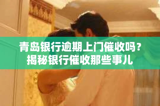 青岛银行逾期上门催收吗？揭秘银行催收那些事儿