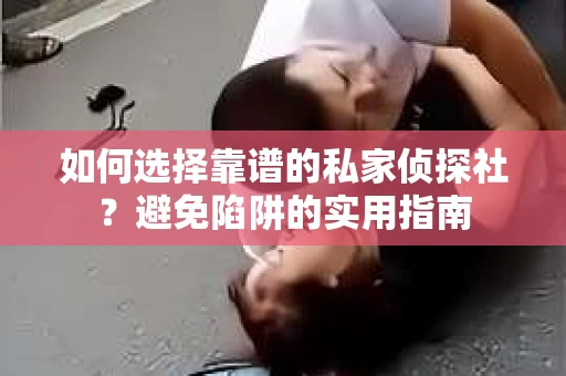 如何选择靠谱的私家侦探社？避免陷阱的实用指南