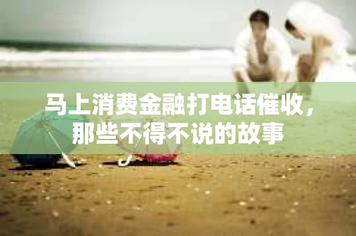 马上消费金融打电话催收，那些不得不说的故事