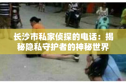 长沙市私家侦探的电话：揭秘隐私守护者的神秘世界