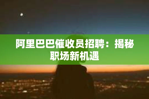阿里巴巴催收员招聘：揭秘职场新机遇