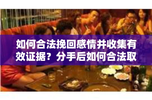 如何合法挽回感情并收集有效证据？分手后如何合法取证