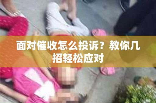 面对催收怎么投诉？教你几招轻松应对