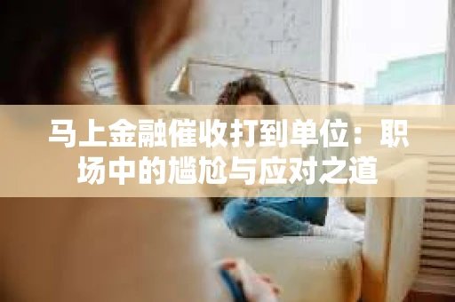 马上金融催收打到单位：职场中的尴尬与应对之道