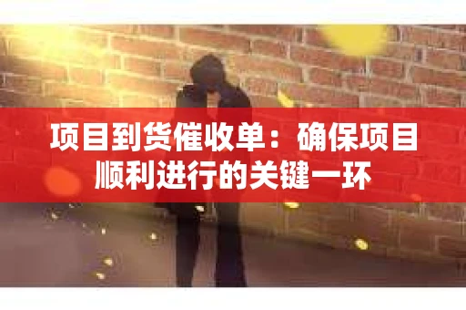 项目到货催收单：确保项目顺利进行的关键一环
