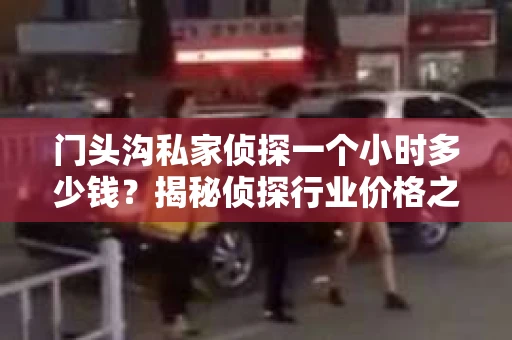 门头沟私家侦探一个小时多少钱？揭秘侦探行业价格之谜