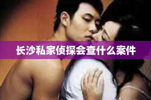 长沙私家侦探会查什么案件