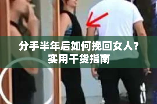 分手半年后如何挽回女人？实用干货指南