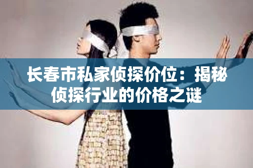长春市私家侦探价位：揭秘侦探行业的价格之谜