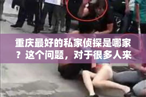 重庆最好的私家侦探是哪家？这个问题，对于很多人来说，可能是一个出于无奈的选择。在这个快节奏的社会，有些人可能因为婚姻、家庭、工作等原因，需要寻求私家侦探的帮助。那么，在重庆，哪家私家侦探是众人眼中的佼佼者呢？今天，我就来和大家聊聊这个话题。