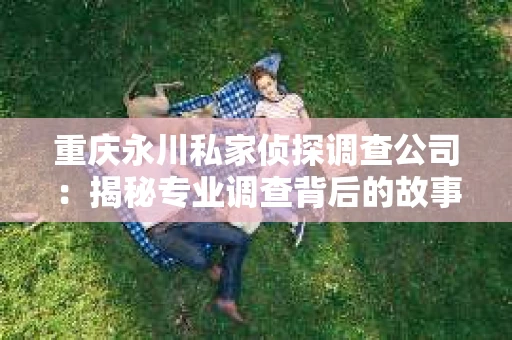 重庆永川私家侦探调查公司：揭秘专业调查背后的故事