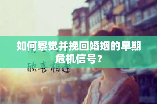 如何察觉并挽回婚姻的早期危机信号？