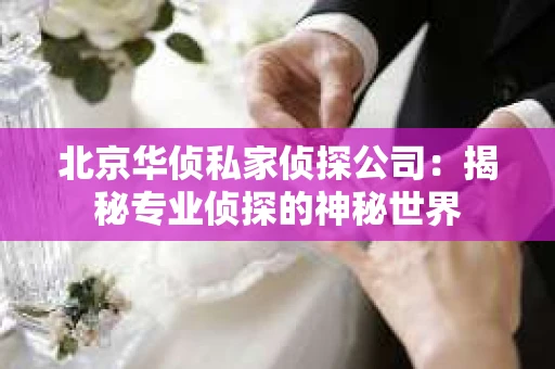 北京华侦私家侦探公司：揭秘专业侦探的神秘世界