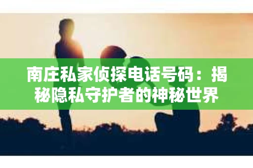 南庄私家侦探电话号码：揭秘隐私守护者的神秘世界