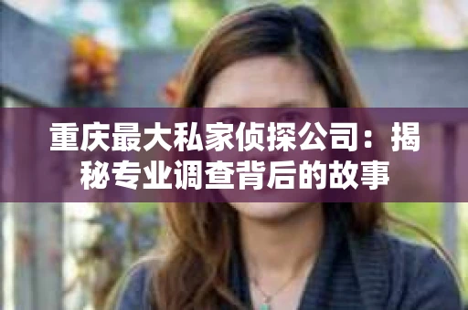 重庆最大私家侦探公司：揭秘专业调查背后的故事