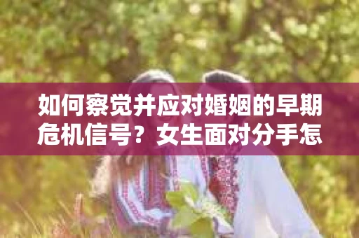 如何察觉并应对婚姻的早期危机信号？女生面对分手怎么办？