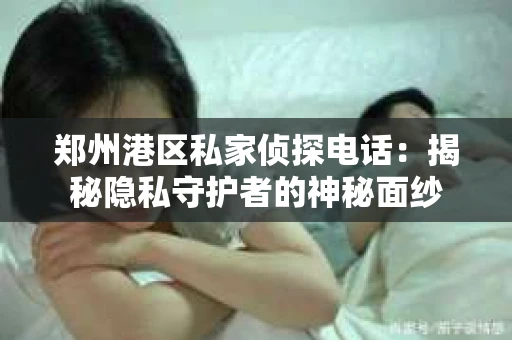 郑州港区私家侦探电话：揭秘隐私守护者的神秘面纱