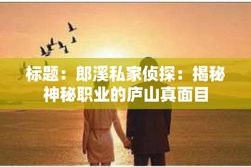 标题：郎溪私家侦探：揭秘神秘职业的庐山真面目