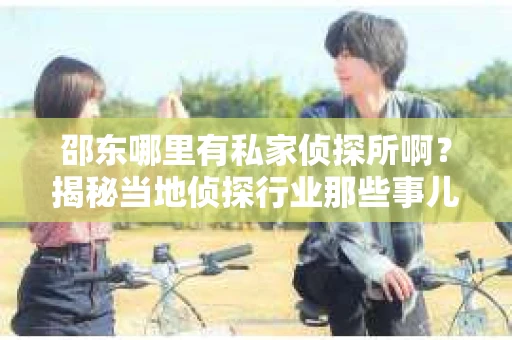 邵东哪里有私家侦探所啊？揭秘当地侦探行业那些事儿