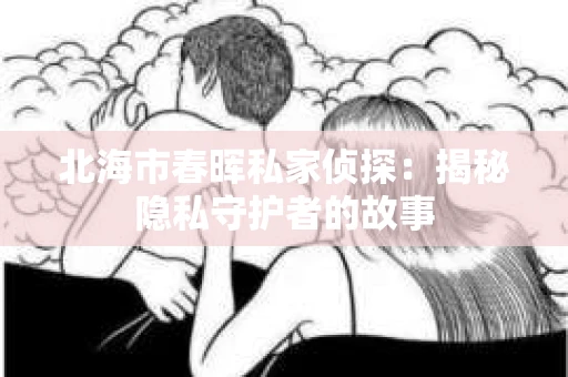 北海市春晖私家侦探：揭秘隐私守护者的故事