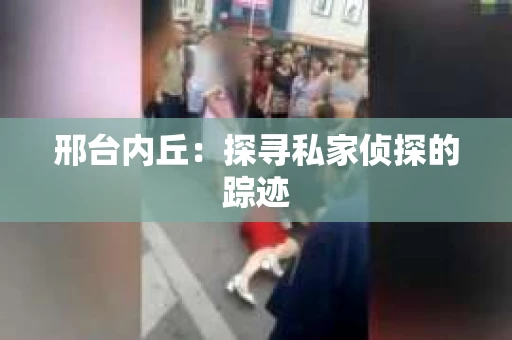 邢台内丘：探寻私家侦探的踪迹
