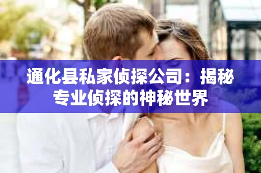 通化县私家侦探公司：揭秘专业侦探的神秘世界