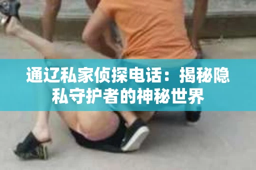 通辽私家侦探电话：揭秘隐私守护者的神秘世界