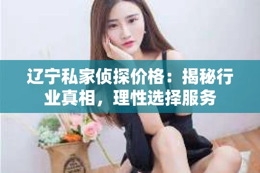 辽宁私家侦探价格：揭秘行业真相，理性选择服务
