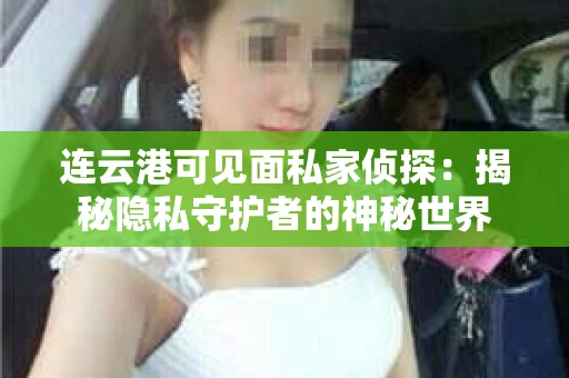 连云港可见面私家侦探：揭秘隐私守护者的神秘世界