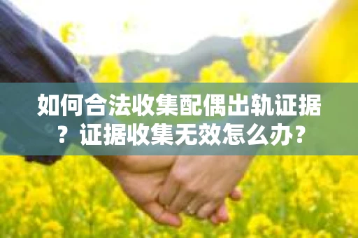 如何合法收集配偶出轨证据？证据收集无效怎么办？