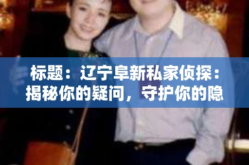 标题：辽宁阜新私家侦探：揭秘你的疑问，守护你的隐私