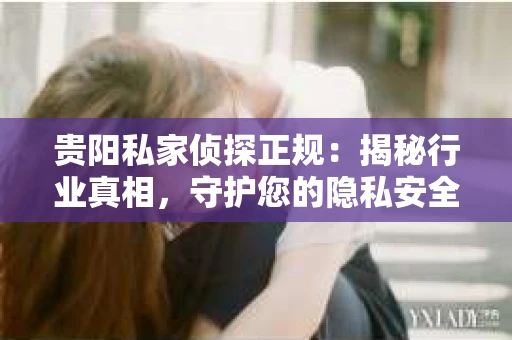 贵阳私家侦探正规：揭秘行业真相，守护您的隐私安全