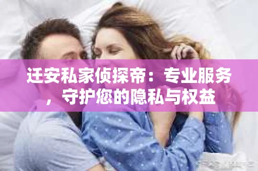 迁安私家侦探帝：专业服务，守护您的隐私与权益