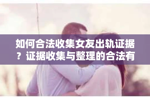 如何合法收集女友出轨证据？证据收集与整理的合法有效策略
