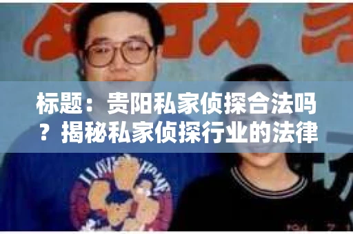 标题:贵阳私家侦探合法吗?揭秘私家侦探行业的法律边界 标题:贵阳私家侦探合法吗?揭秘私家侦探行业的法律边界
