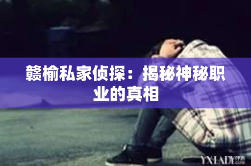 赣榆私家侦探:揭秘神秘职业的真相 赣榆私家侦探:揭秘神秘职业的真相