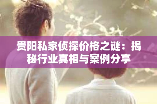 贵阳私家侦探价格之谜：揭秘行业真相与案例分享