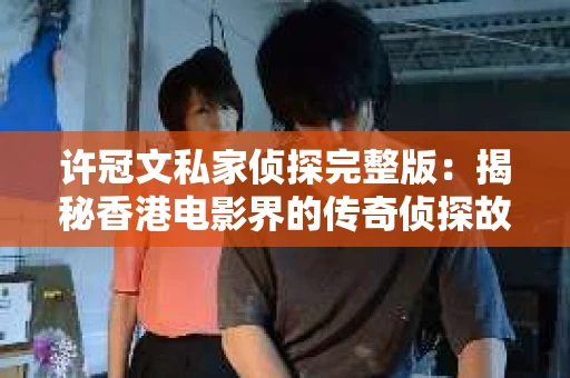 许冠文私家侦探完整版：揭秘香港电影界的传奇侦探故事