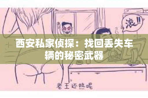 西安私家侦探：找回丢失车辆的秘密武器