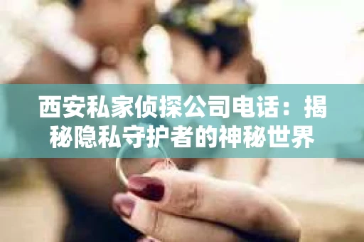 西安私家侦探公司电话：揭秘隐私守护者的神秘世界