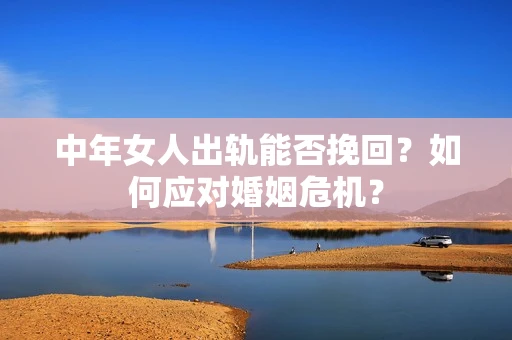 中年女人出轨能否挽回？如何应对婚姻危机？
